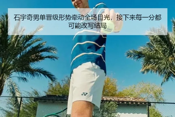 石宇奇男单晋级形势牵动全场目光，接下来每一分都可能改写结局